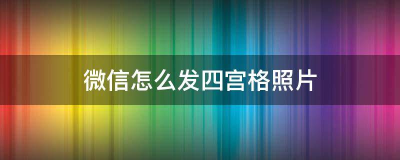 微信怎么发四宫格照片（微信怎么发四宫格照片给朋友）