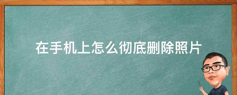 在手机上怎么彻底删除照片（怎样彻底删除手机中的照片）