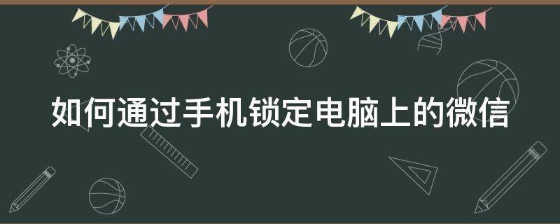 如何通过手机锁定电脑上的微信 如何通过手机锁定电脑上的微信账号