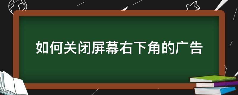 如何关闭屏幕右下角的广告（关闭左下角广告）