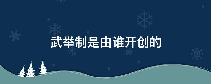 武舉制是由誰(shuí)開(kāi)創(chuàng)的 武舉制是由誰(shuí)開(kāi)創(chuàng)的用來(lái)選拔與培養(yǎng)軍事人才