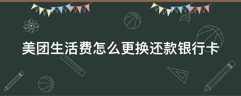 美團生活費怎么更換還款銀行卡 美團生活費怎樣修改綁定卡