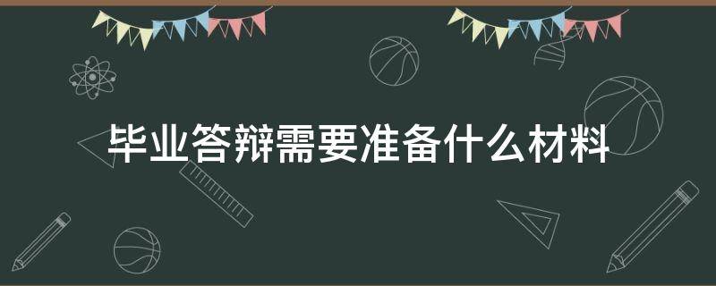 毕业答辩需要准备什么材料 毕业答辩需要做什么准备