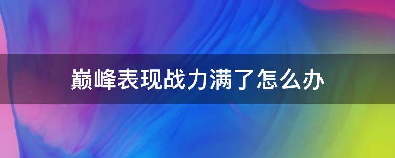 巅峰表现战力满了怎么办 巅峰表现战力满了怎么办?