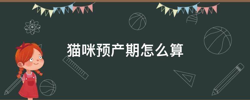 猫咪预产期怎么算 猫咪预产期怎么算的