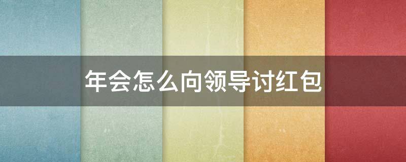 年会怎么向领导讨红包 怎么开口跟老板讨过年红包