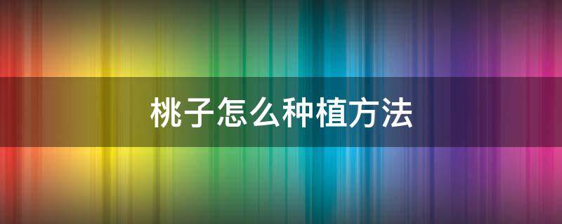 桃子怎么种植方法 桃子怎么种植方法视频