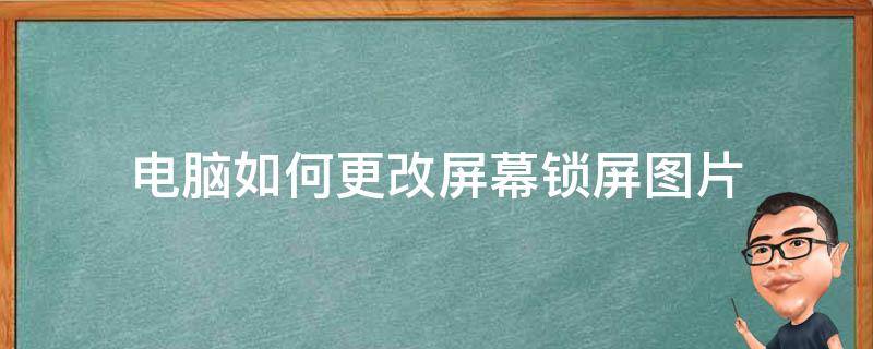 电脑如何更改屏幕锁屏图片（电脑怎么更改锁屏图片）