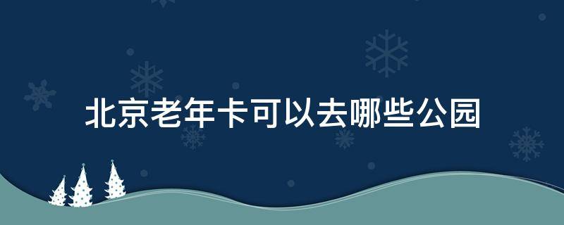 北京老年卡可以去哪些公园 北京老年卡公园包括哪些景点