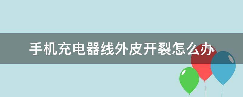 手机充电器线外皮开裂怎么办（手机充电器线皮裂开危险吗）