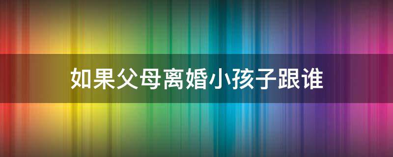 如果父母离婚小孩子跟谁 父母离婚孩子一般跟谁