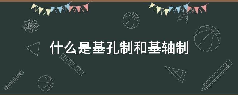 什么是基孔制和基轴制（基孔制与基轴制的区别,那个常用）