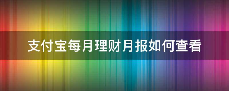 支付寶每月理財(cái)月報(bào)如何查看（支付寶怎么查看每個(gè)月的理財(cái)月報(bào)）