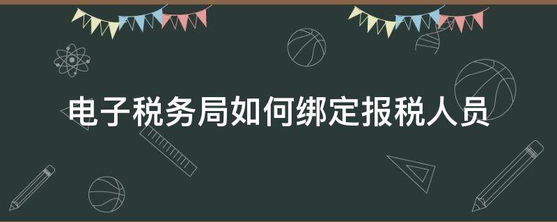 电子税务局如何绑定报税人员（电子税务如何绑定办税人员）