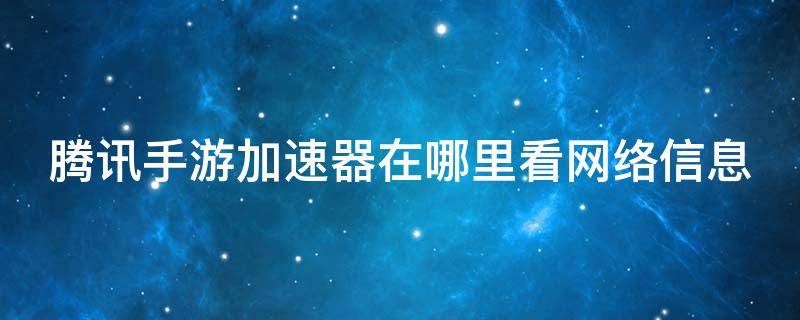 腾讯手游加速器在哪里看网络信息 腾讯手游加速器在哪里看网络信息啊