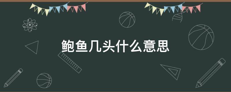 鲍鱼几头什么意思 鲍鱼要几头是什么意思