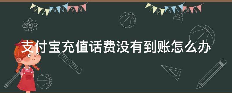 支付宝充值话费没有到账怎么办（支付宝充值话费成功但是没到账怎么回事）