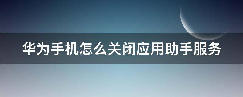 華為手機(jī)怎么關(guān)閉應(yīng)用助手服務(wù)（華為取消應(yīng)用助手）