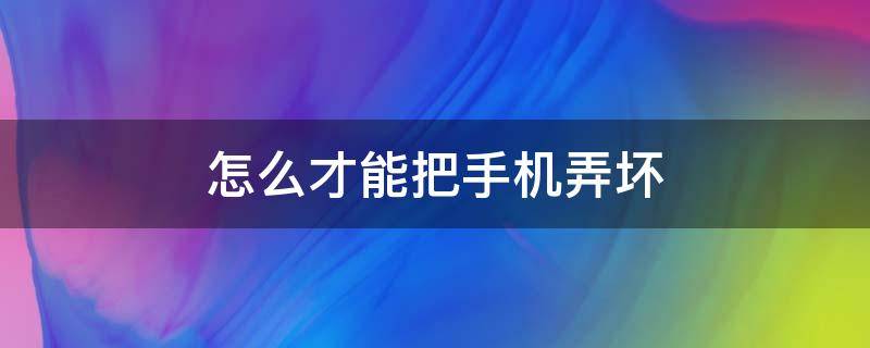 怎么才能把手机弄坏（怎么才能把手机弄坏成无服务）