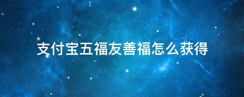 支付宝五福友善福怎么获得 支付宝五福如何获得