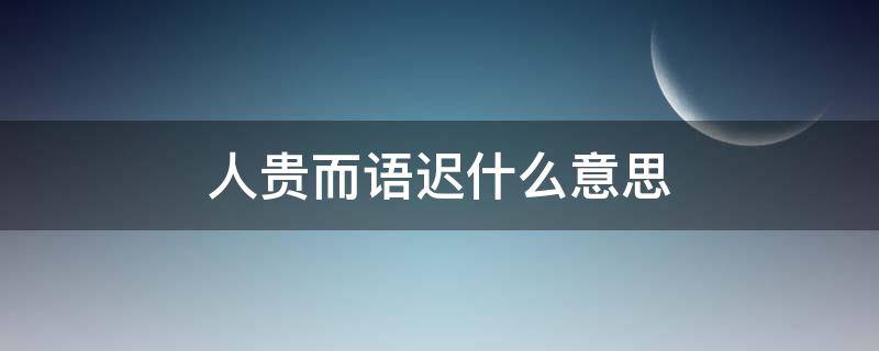 人貴而語(yǔ)遲什么意思（人貴則語(yǔ)遲）