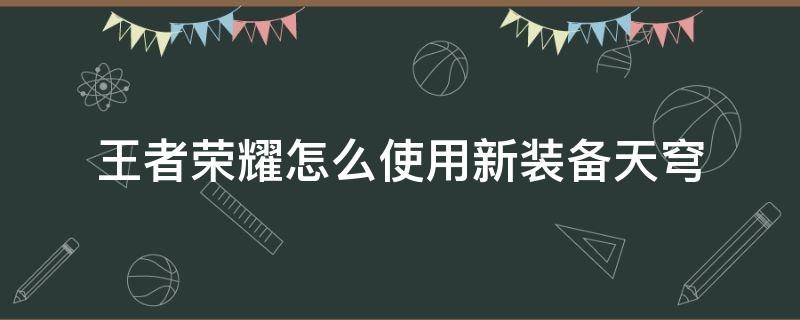 王者荣耀怎么使用新装备天穹（王者荣耀装备苍穹怎么升级）