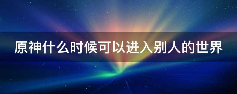 原神什么时候可以进入别人的世界 原神什么时候可以进行多人游戏