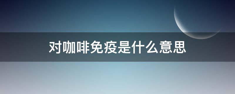 对咖啡免疫是什么意思 喝咖啡免疫的意思