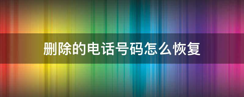 删除的电话号码怎么恢复（华为删除的电话号码怎么恢复）