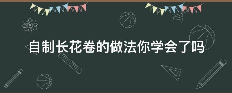 自制长花卷的做法你学会了吗（长花卷怎么做 家常花卷的做法）