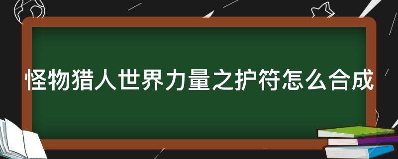 怪物猎人世界力量之护符怎么合成（怪猎世界力量之护符有什么用）