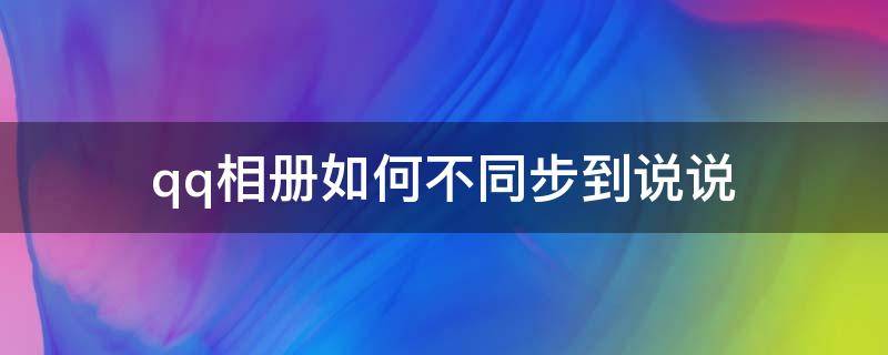 qq相册如何不同步到说说（qq相册不同步到说说方法）