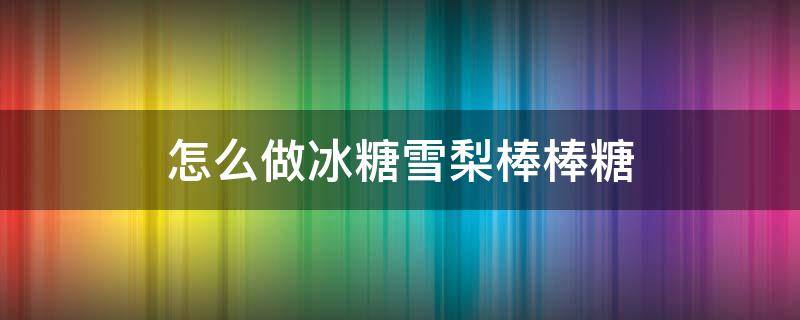 怎么做冰糖雪梨棒棒糖 冰糖雪梨冰棒的做法大全