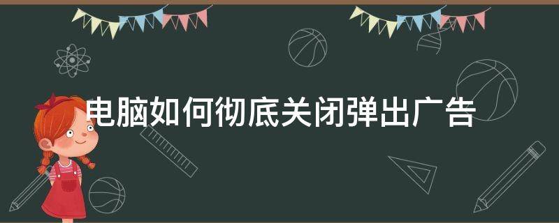 电脑如何彻底关闭弹出广告 怎么能关闭电脑弹出的广告