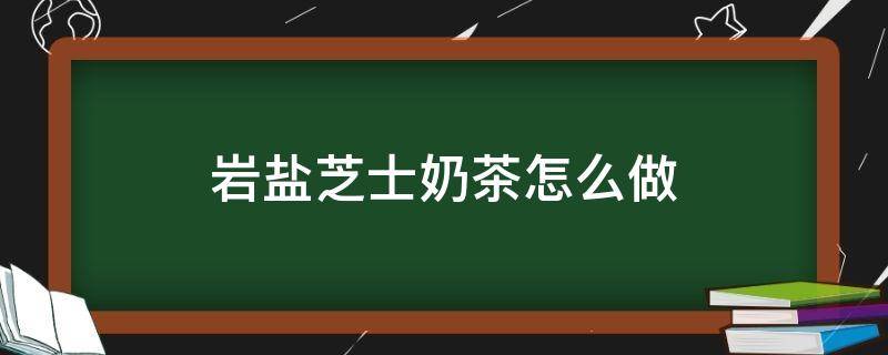 岩盐芝士奶茶怎么做（岩盐芝士乌龙奶茶 多少钱）