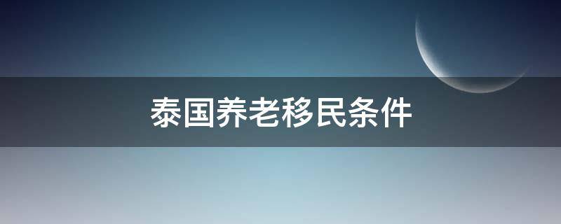 泰国养老移民条件 泰国养老移民条件2021