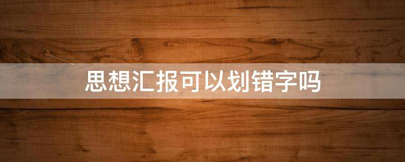 思想汇报可以划错字吗 入党积极分子思想汇报可以划错字吗