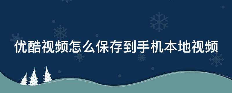 优酷视频怎么保存到手机本地视频 优酷视频怎么样保存在手机上