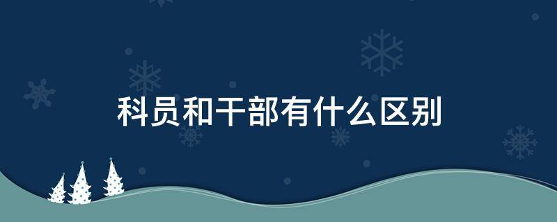 科員和干部有什么區(qū)別 干部跟科員有什么區(qū)別