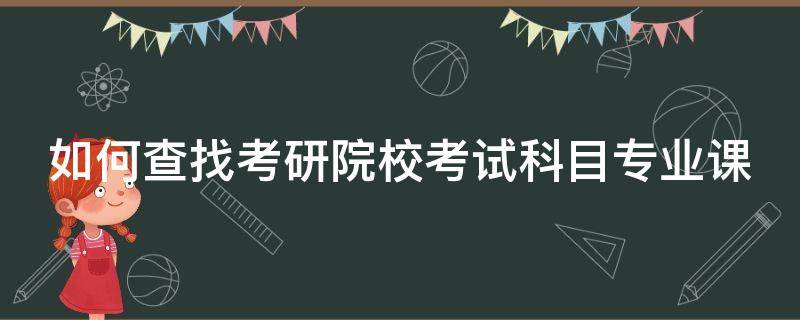 如何查找考研院校考试科目专业课（如何查找考研院校考试科目专业课题）