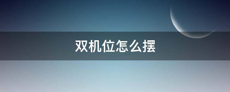 双机位怎么摆（双机位怎么摆不露馅）