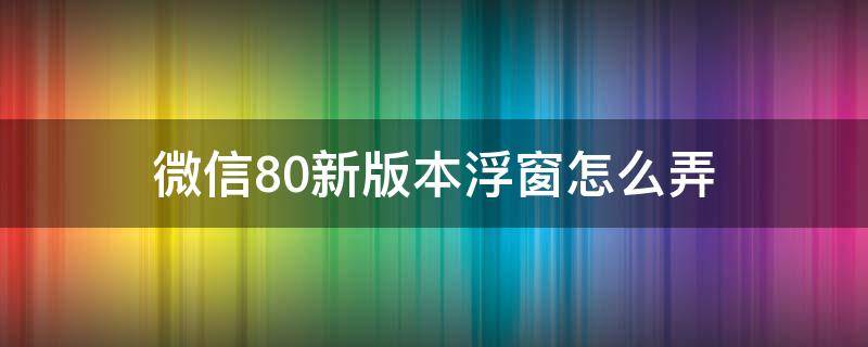 微信8.0新版本浮窗怎么弄 微信8.0浮窗在哪里