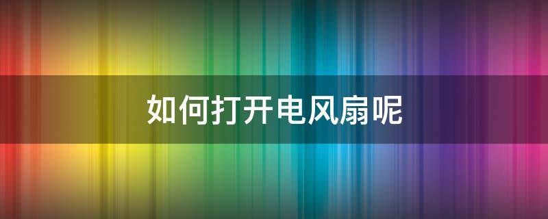 如何打开电风扇呢 怎么用电风扇