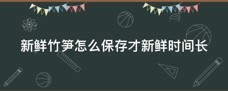 新鮮竹筍怎么保存才新鮮時間長 新鮮竹筍怎么保存