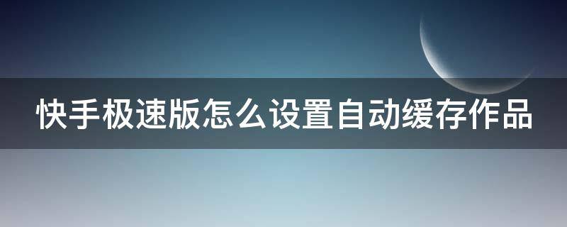 快手極速版怎么設(shè)置自動(dòng)緩存作品（快手極速版怎么設(shè)置自動(dòng)緩存作品呢）