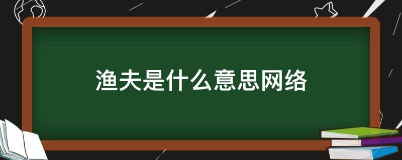 渔夫是什么意思网络（渔夫是什么意思网络用语）