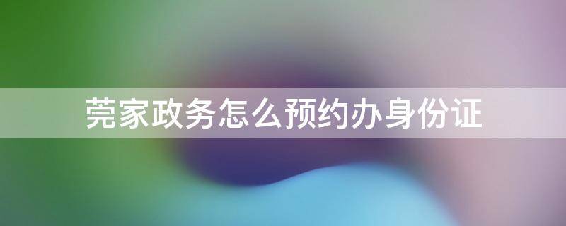 莞家政務(wù)怎么預(yù)約辦身份證（莞家政務(wù)怎么預(yù)約辦身份證車）