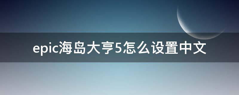 epic海岛大亨5怎么设置中文（epic海盗大亨5怎么调中文）