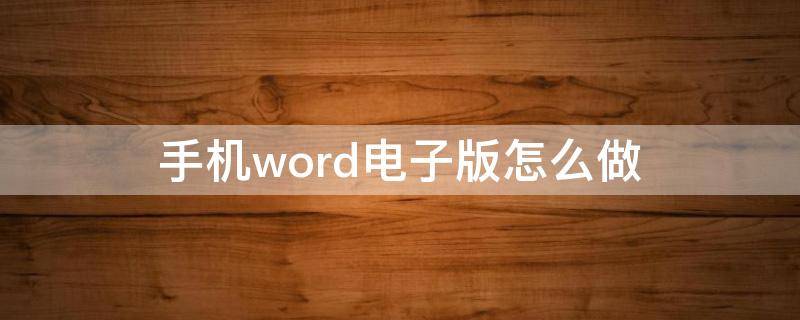 手机word电子版怎么做（手机版word怎么制作）