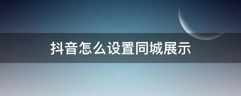 抖音怎么设置同城展示 抖音怎样设置同城展示